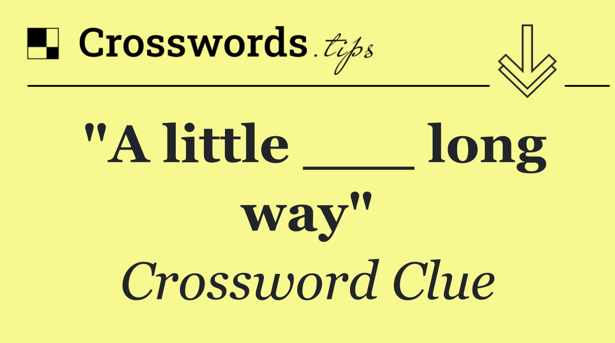 "A little ___ long way"