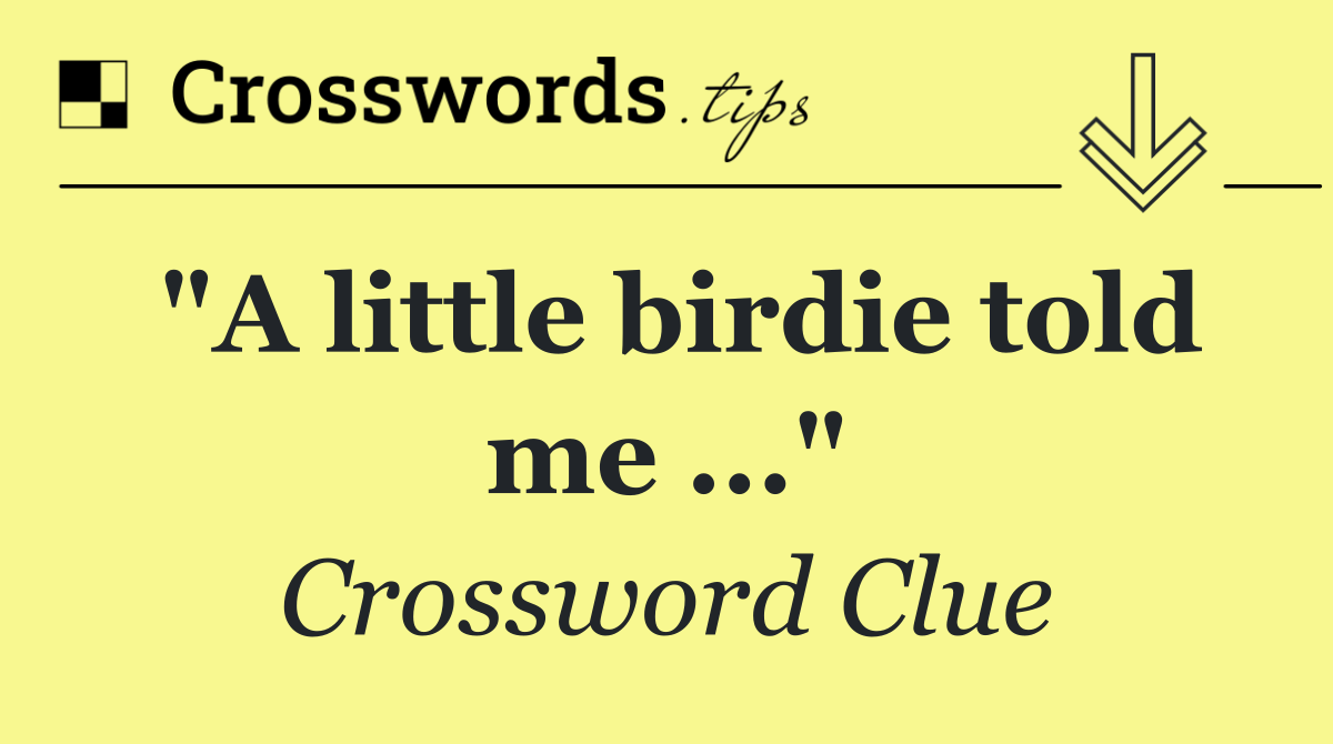 "A little birdie told me ..."