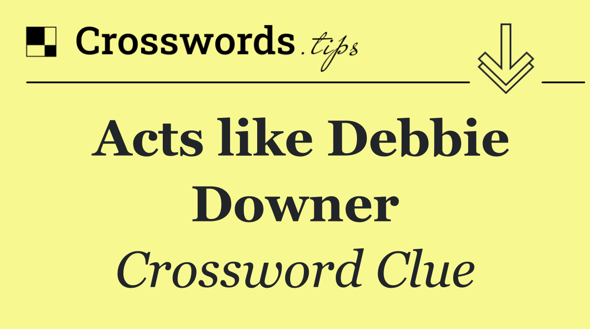 Acts like Debbie Downer