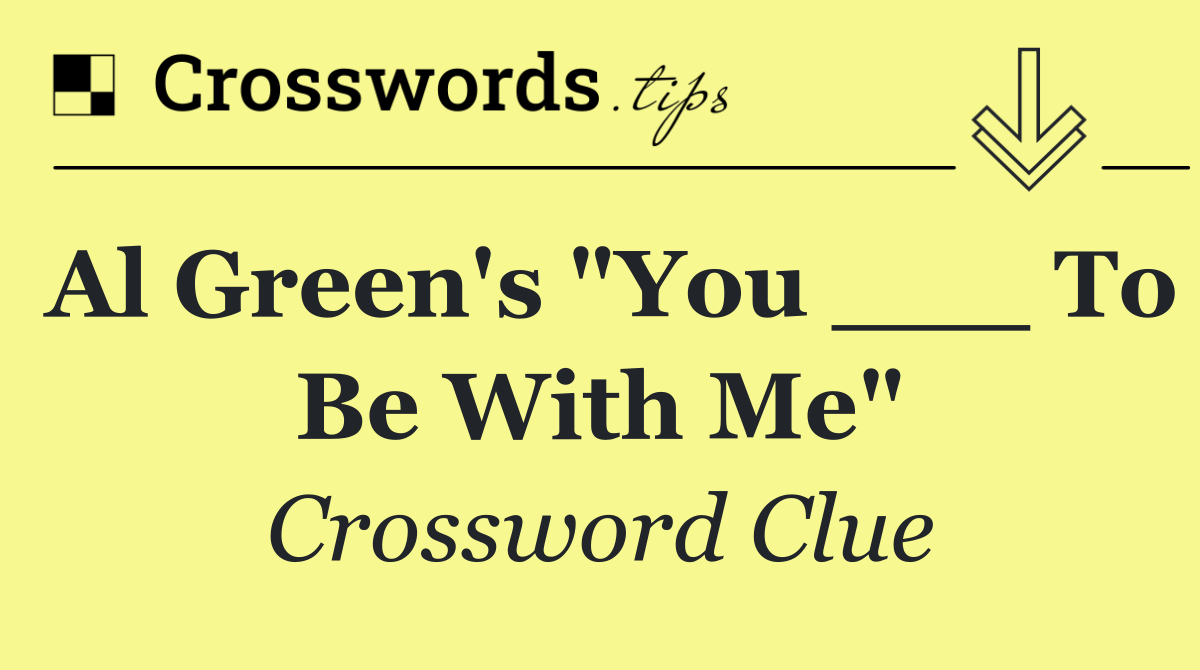 Al Green's "You ___ To Be With Me"