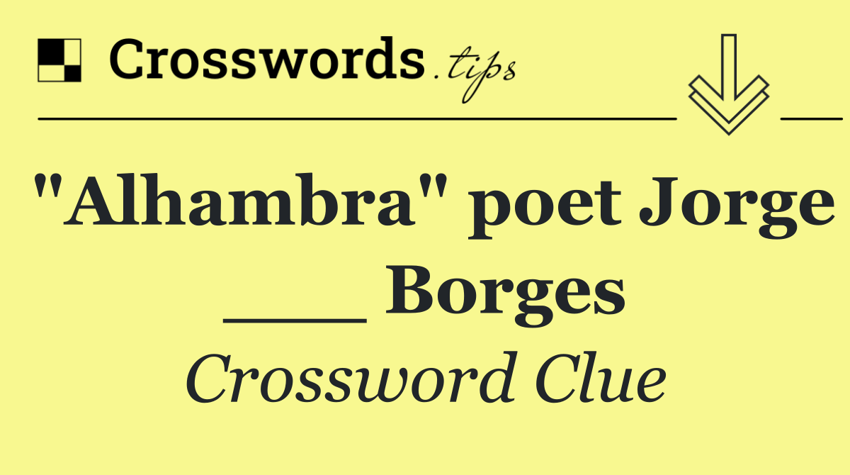 "Alhambra" poet Jorge ___ Borges