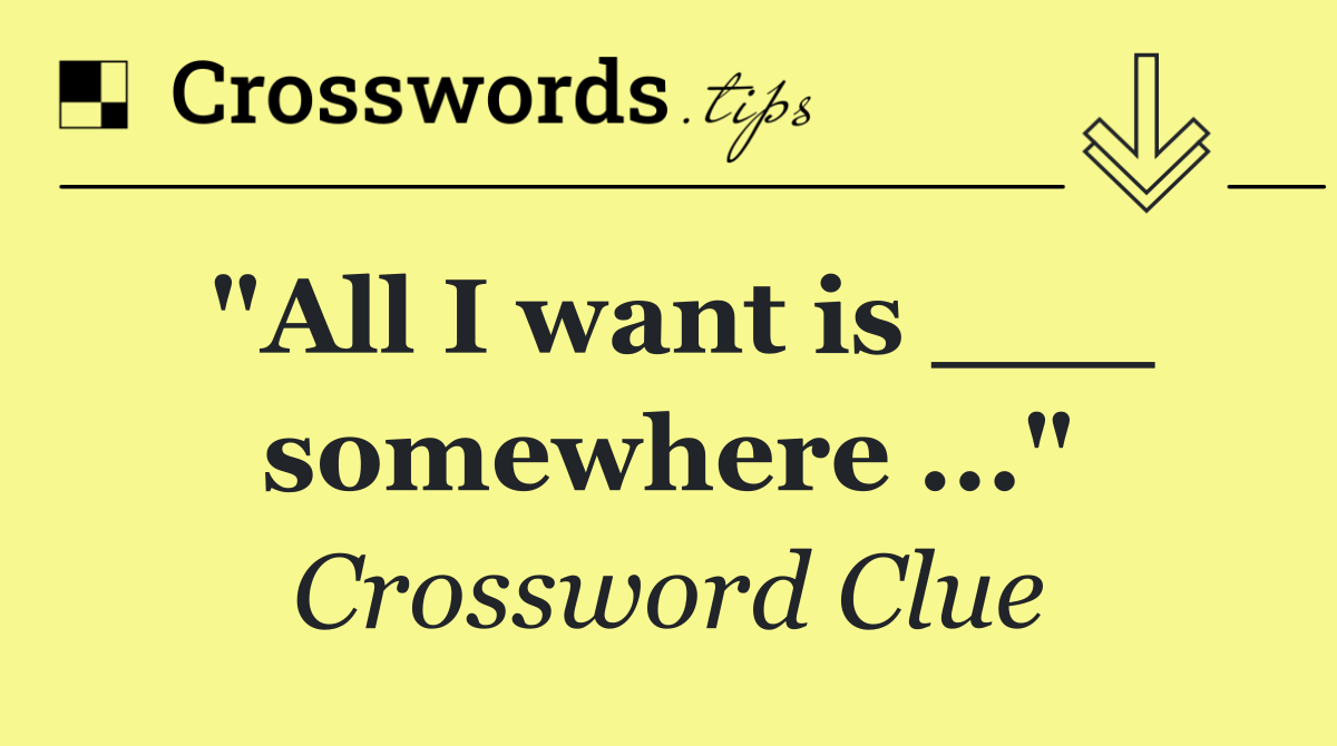 "All I want is ___ somewhere ..."