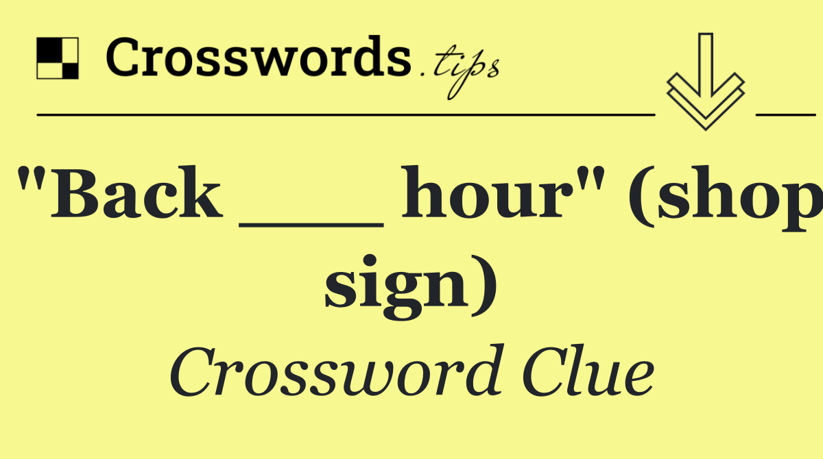 "Back ___ hour" (shop sign)