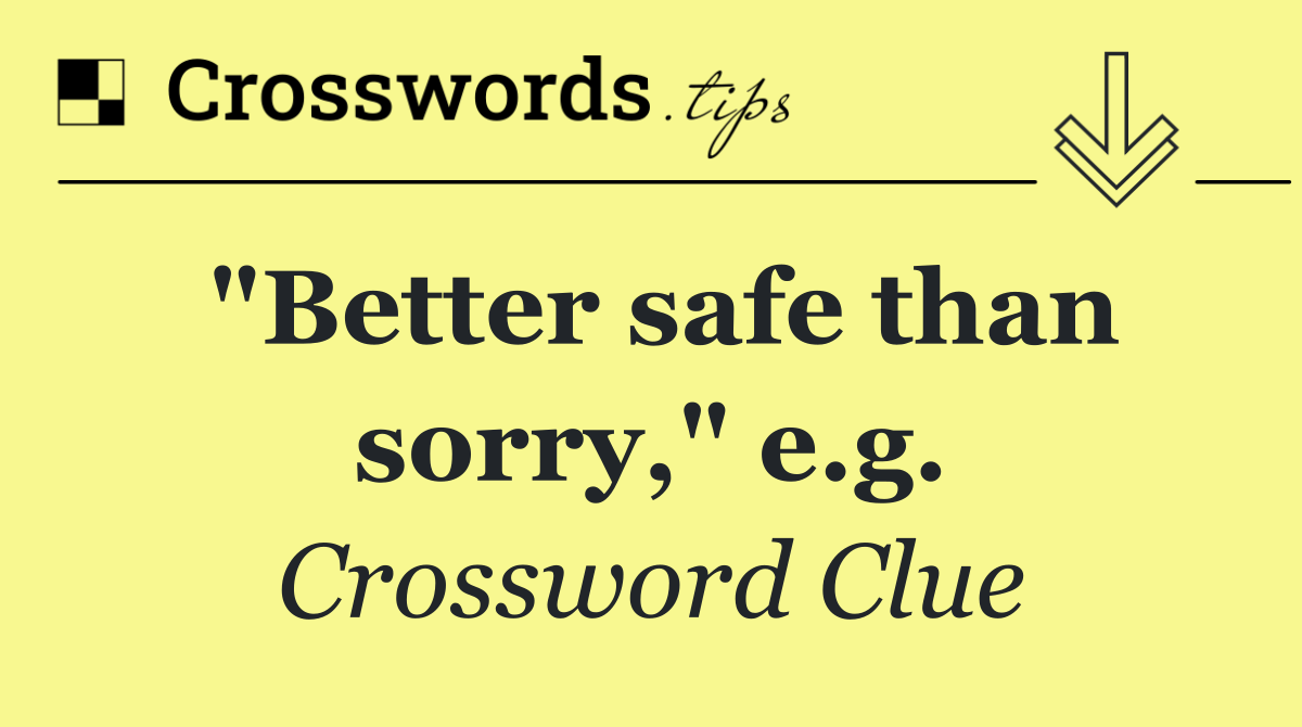 "Better safe than sorry," e.g.