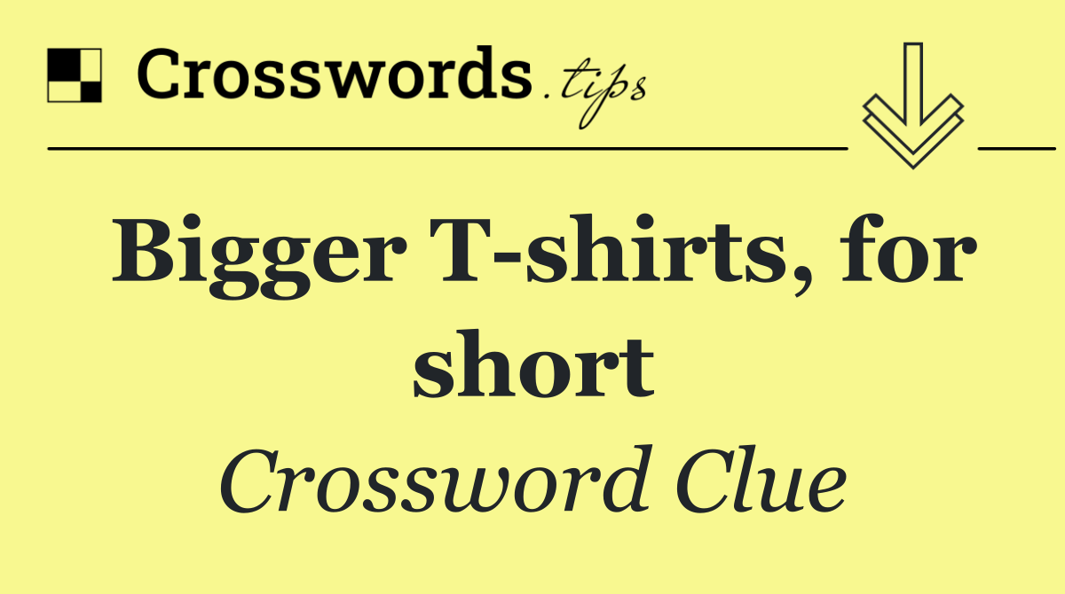 Bigger T shirts, for short