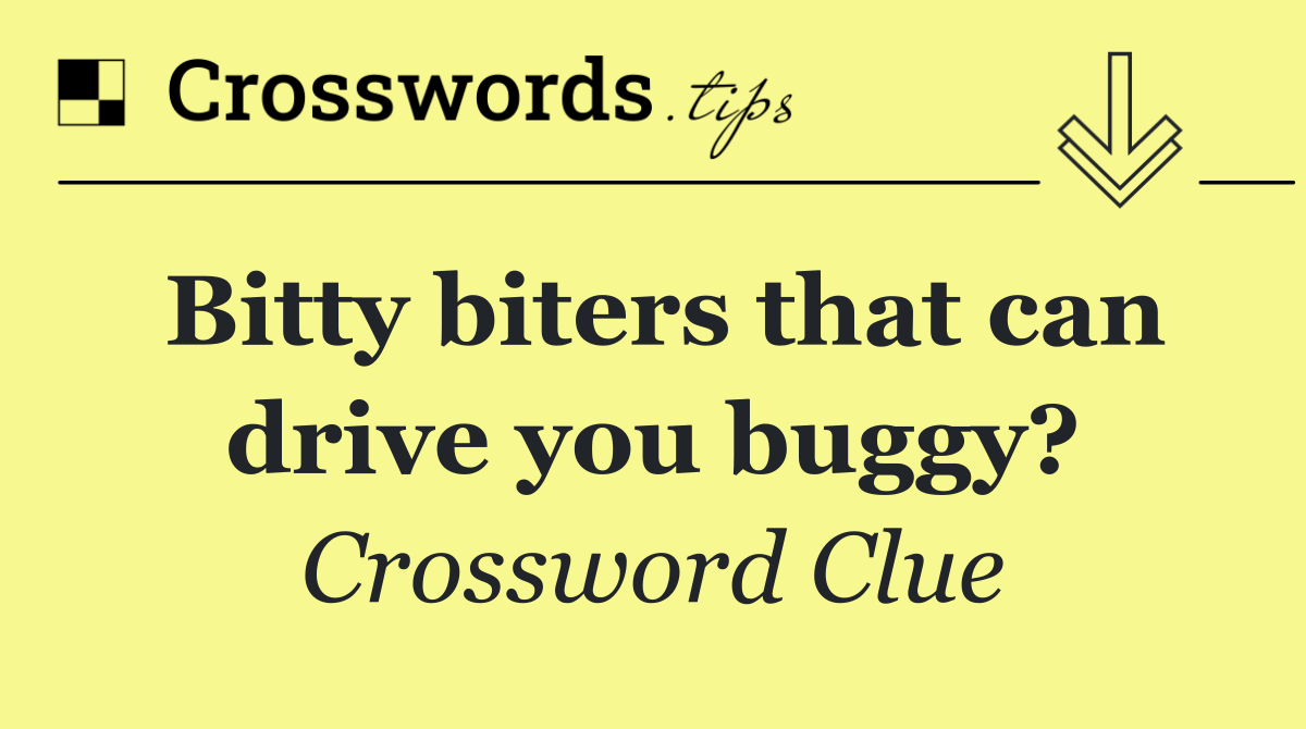 Bitty biters that can drive you buggy?