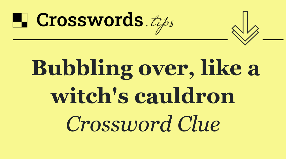 Bubbling over, like a witch's cauldron