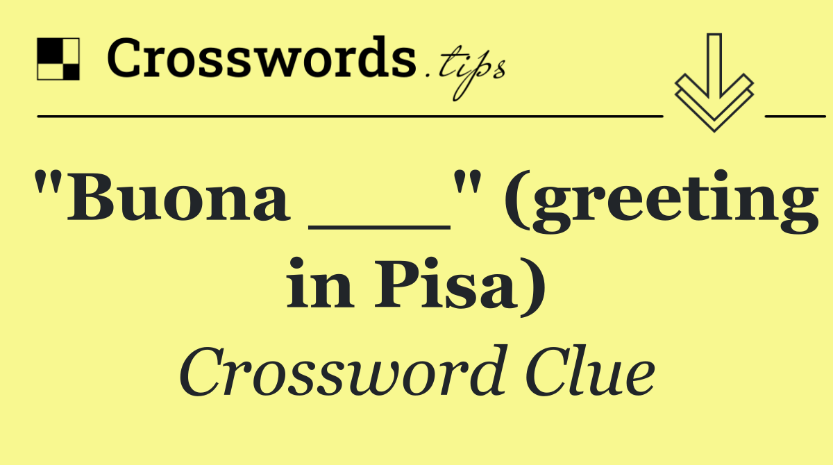 "Buona ___" (greeting in Pisa)