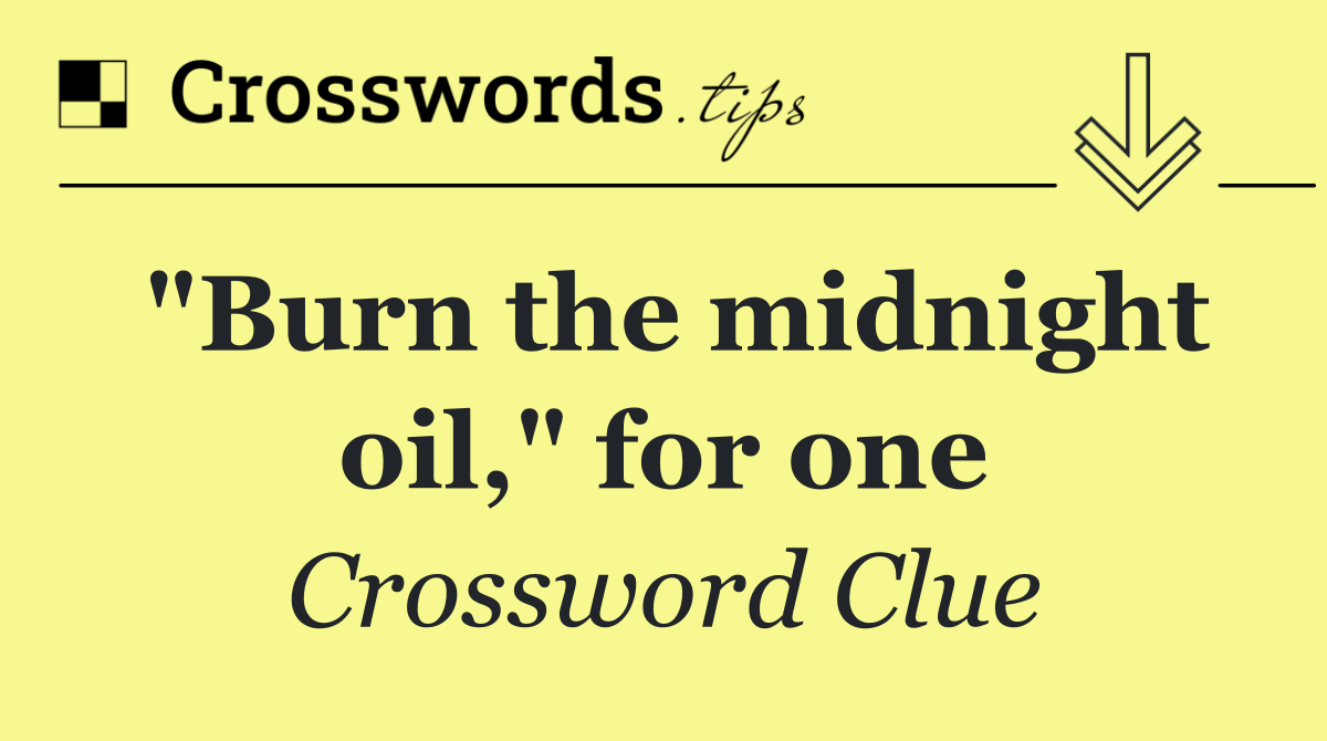 "Burn the midnight oil," for one