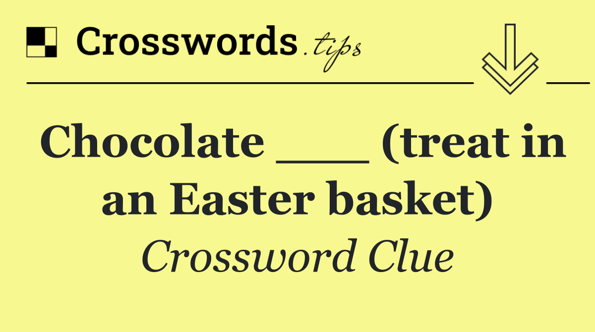Chocolate ___ (treat in an Easter basket)