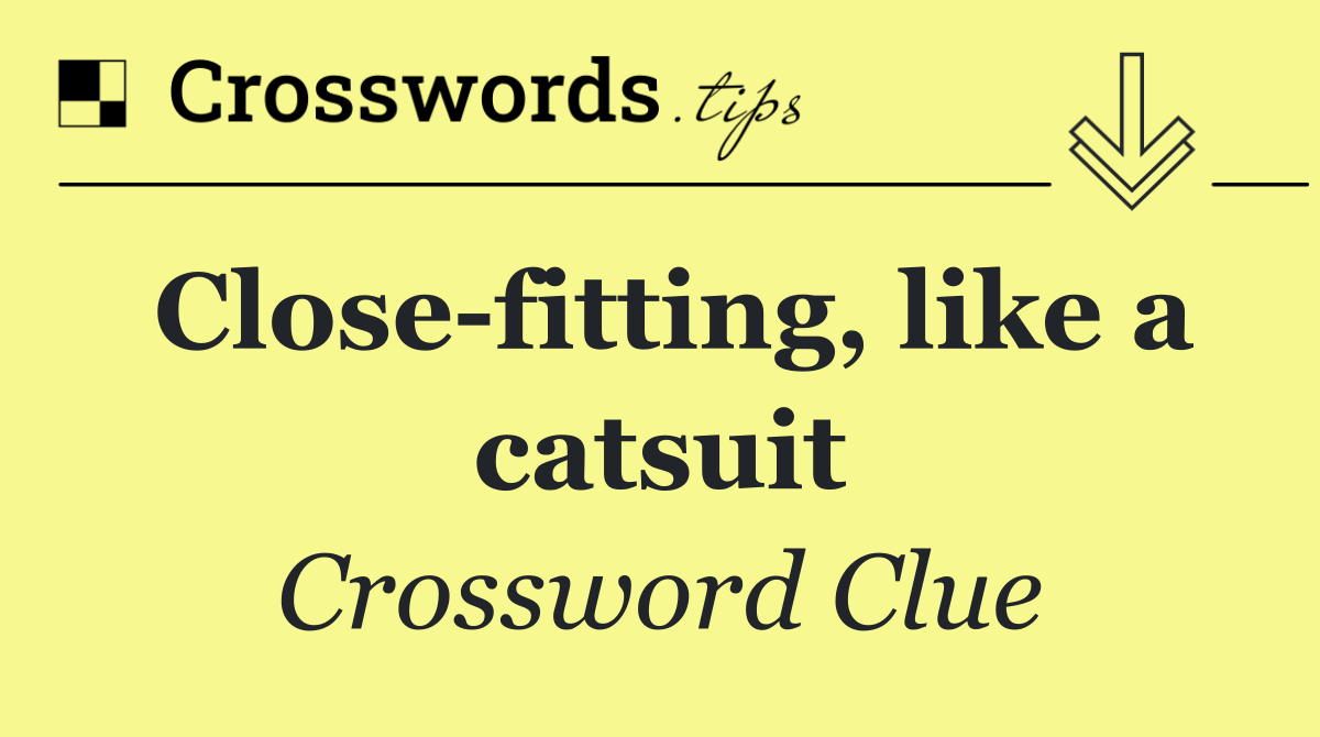 Close fitting, like a catsuit