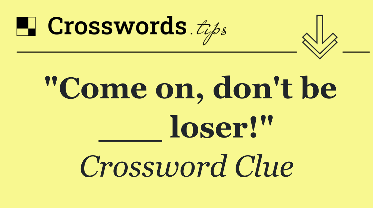 "Come on, don't be ___ loser!"