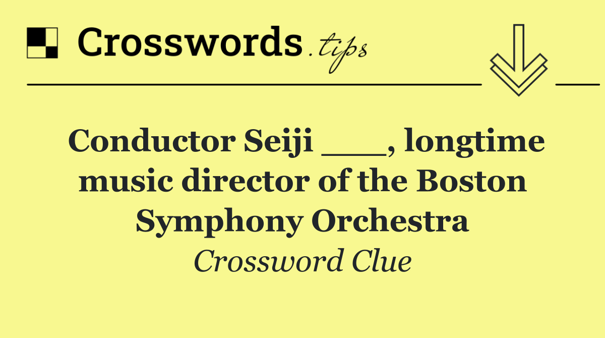 Conductor Seiji ___, longtime music director of the Boston Symphony Orchestra