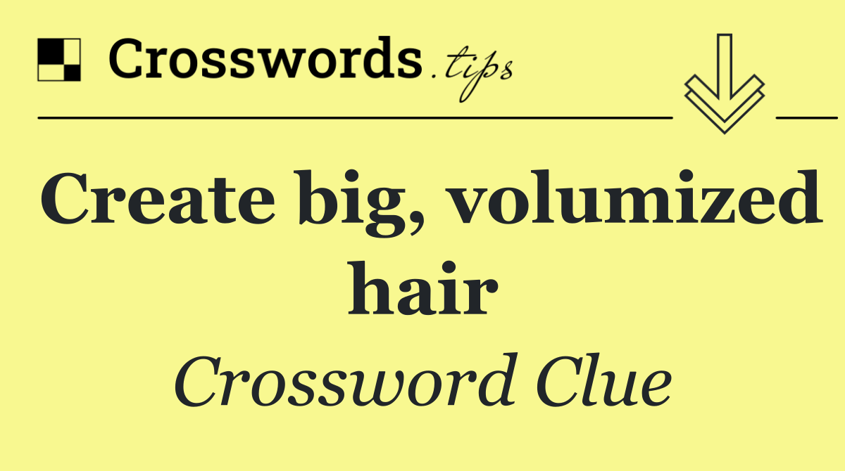 Create big, volumized hair