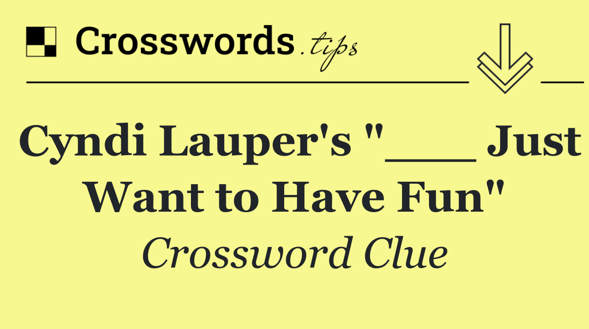 Cyndi Lauper's "___ Just Want to Have Fun"