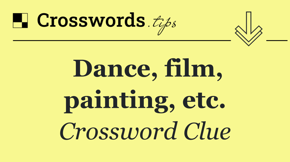 Dance, film, painting, etc.