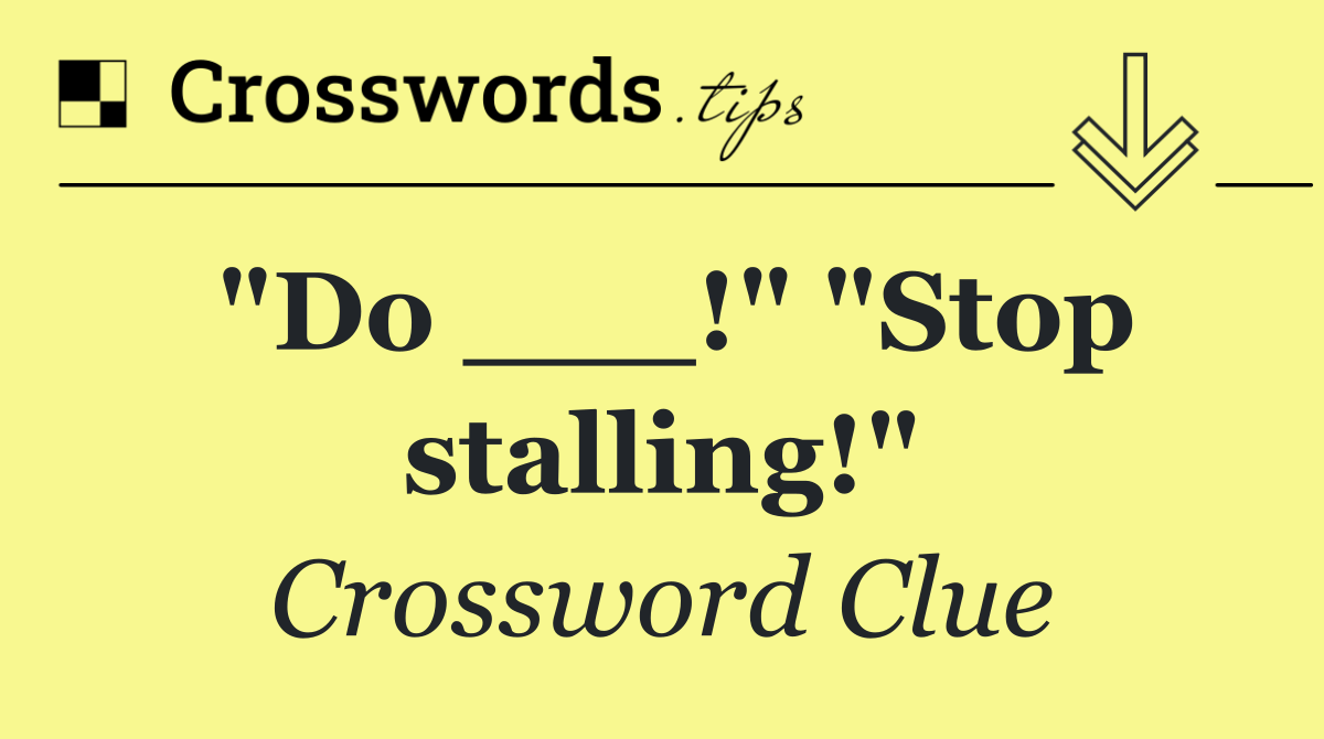 "Do ___!" "Stop stalling!"