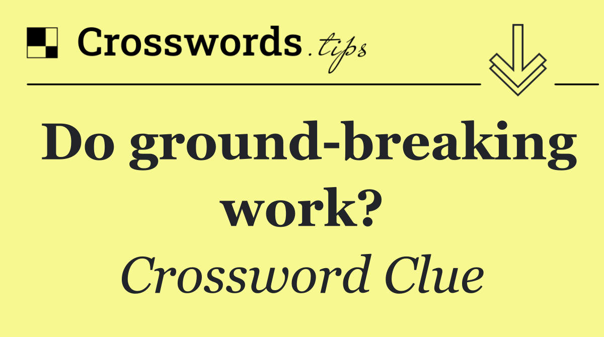 Do ground breaking work?