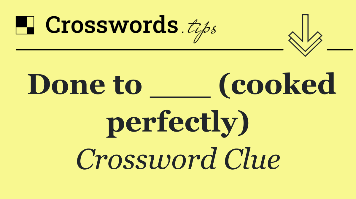 Done to ___ (cooked perfectly)