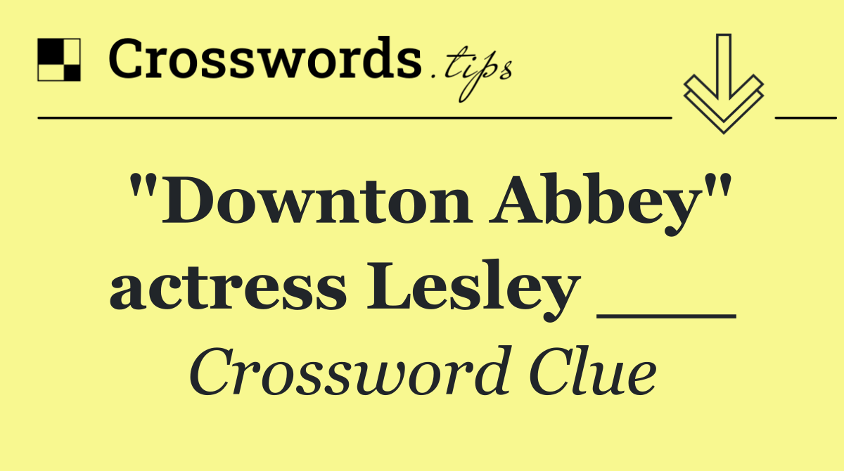 "Downton Abbey" actress Lesley ___