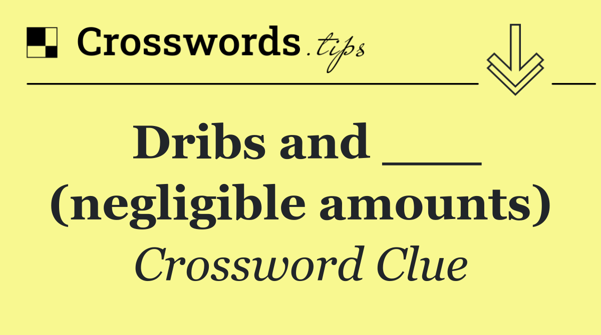 Dribs and ___ (negligible amounts)