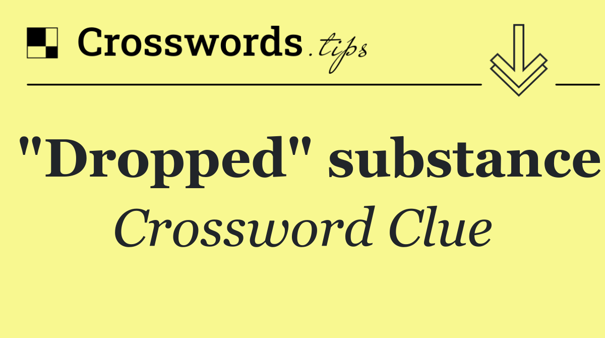 "Dropped" substance