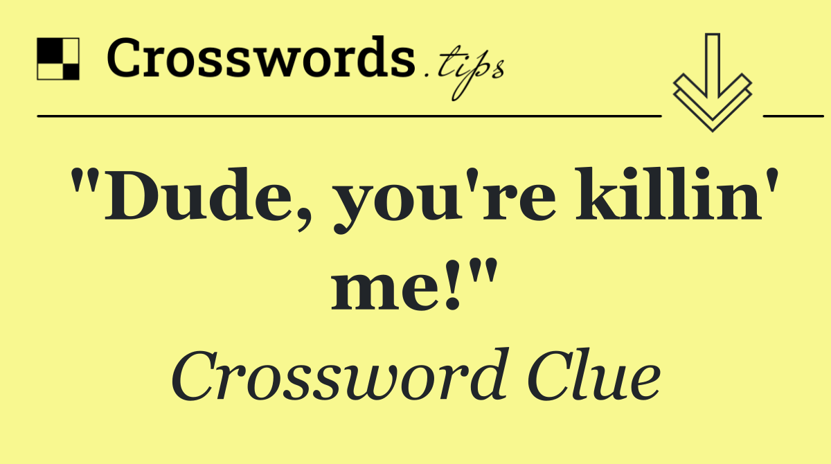 "Dude, you're killin' me!"