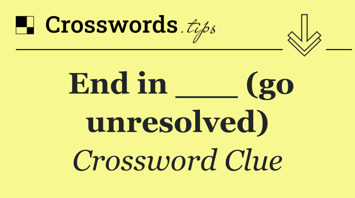 End in ___ (go unresolved)