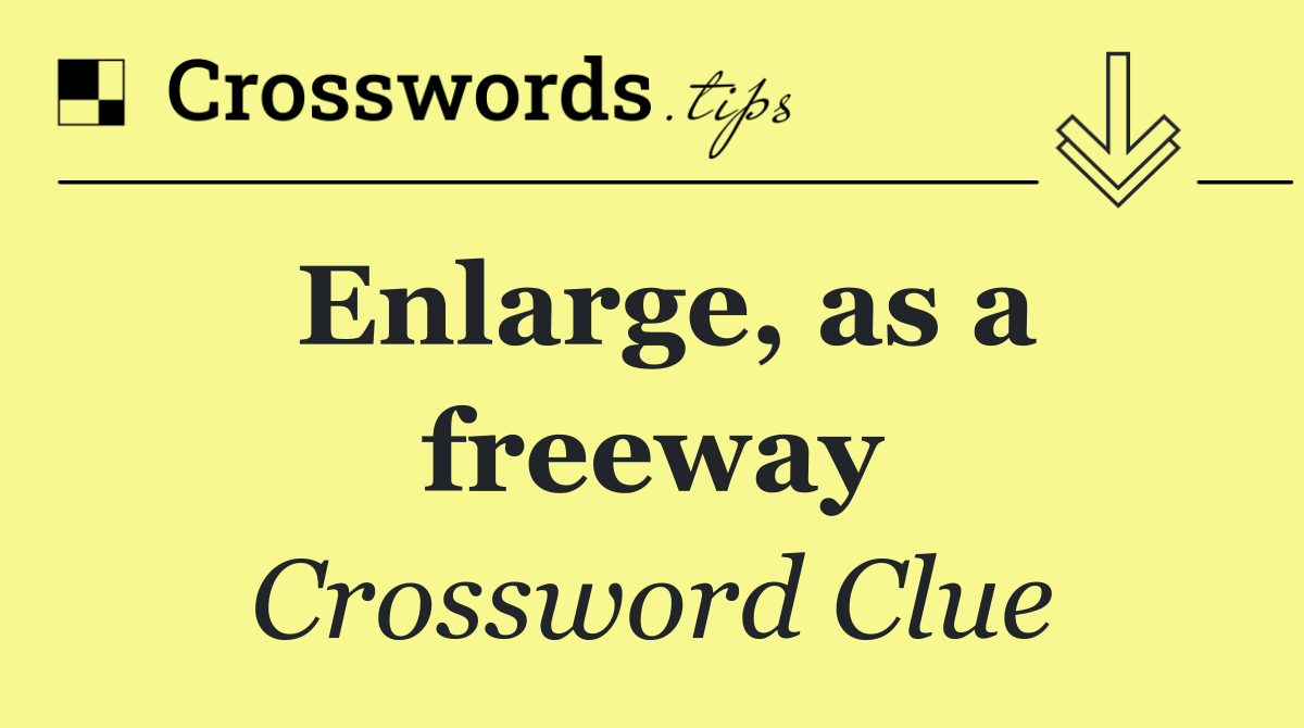 Enlarge, as a freeway