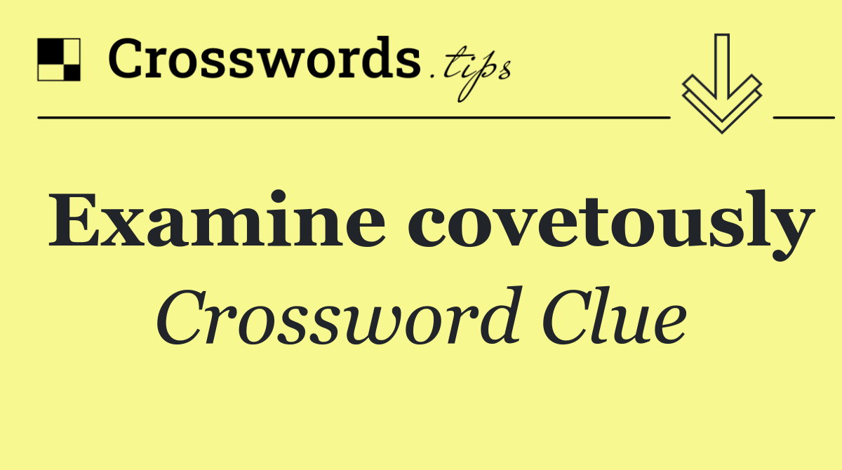 Examine covetously