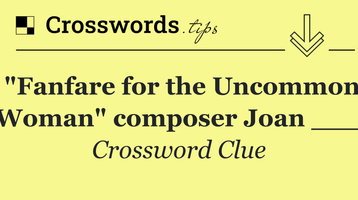 "Fanfare for the Uncommon Woman" composer Joan ___