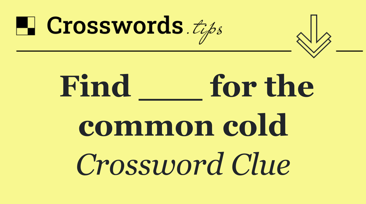 Find ___ for the common cold