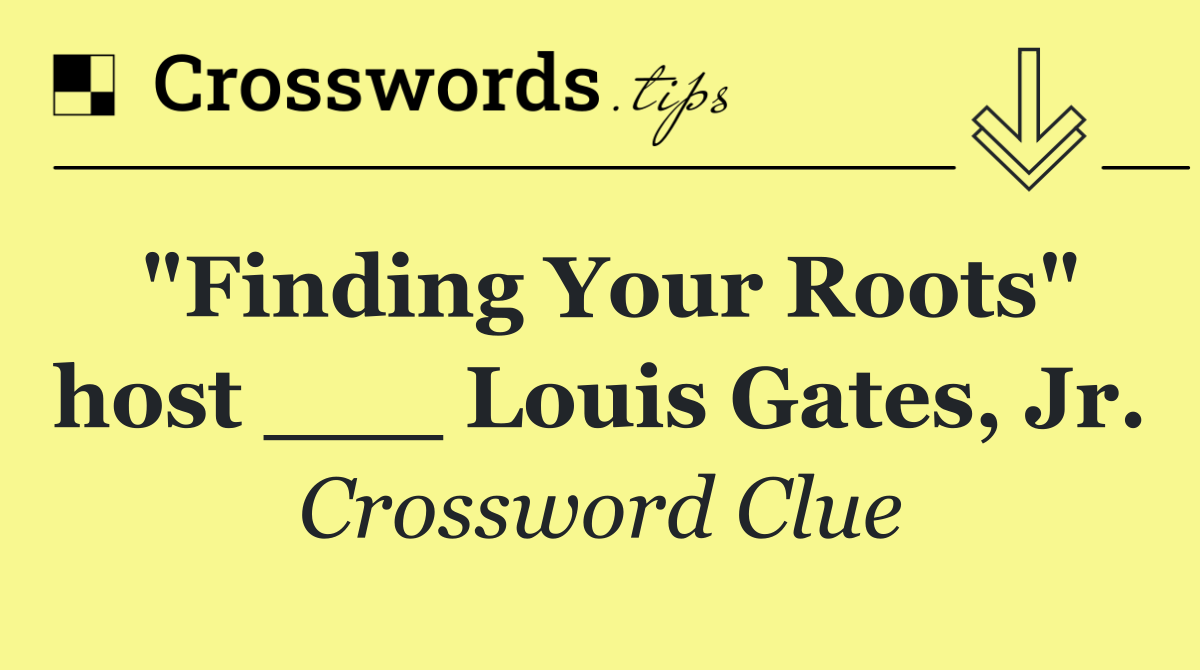 "Finding Your Roots" host ___ Louis Gates, Jr.