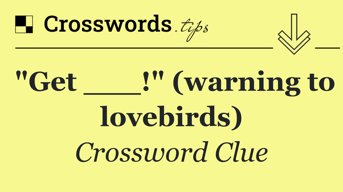 "Get ___!" (warning to lovebirds)