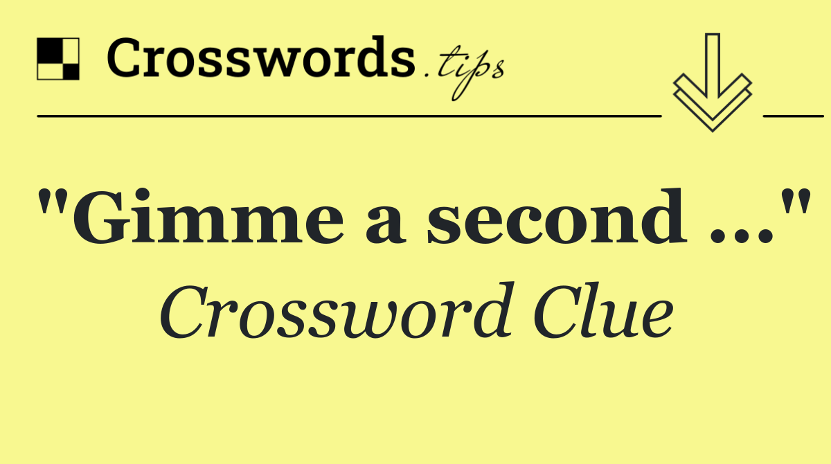 "Gimme a second ..."