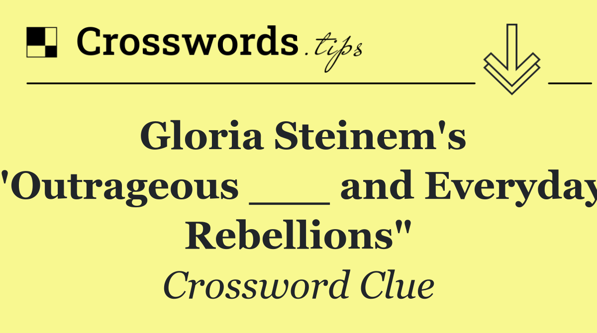 Gloria Steinem's "Outrageous ___ and Everyday Rebellions"