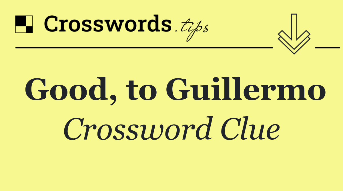 Good, to Guillermo