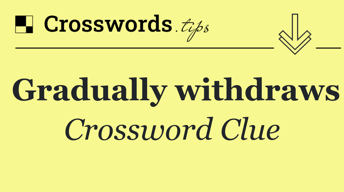 Gradually withdraws