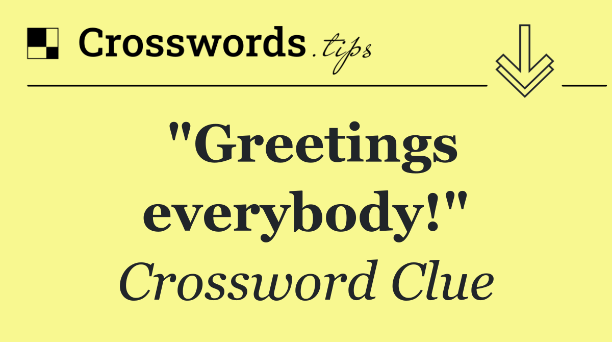 "Greetings everybody!"