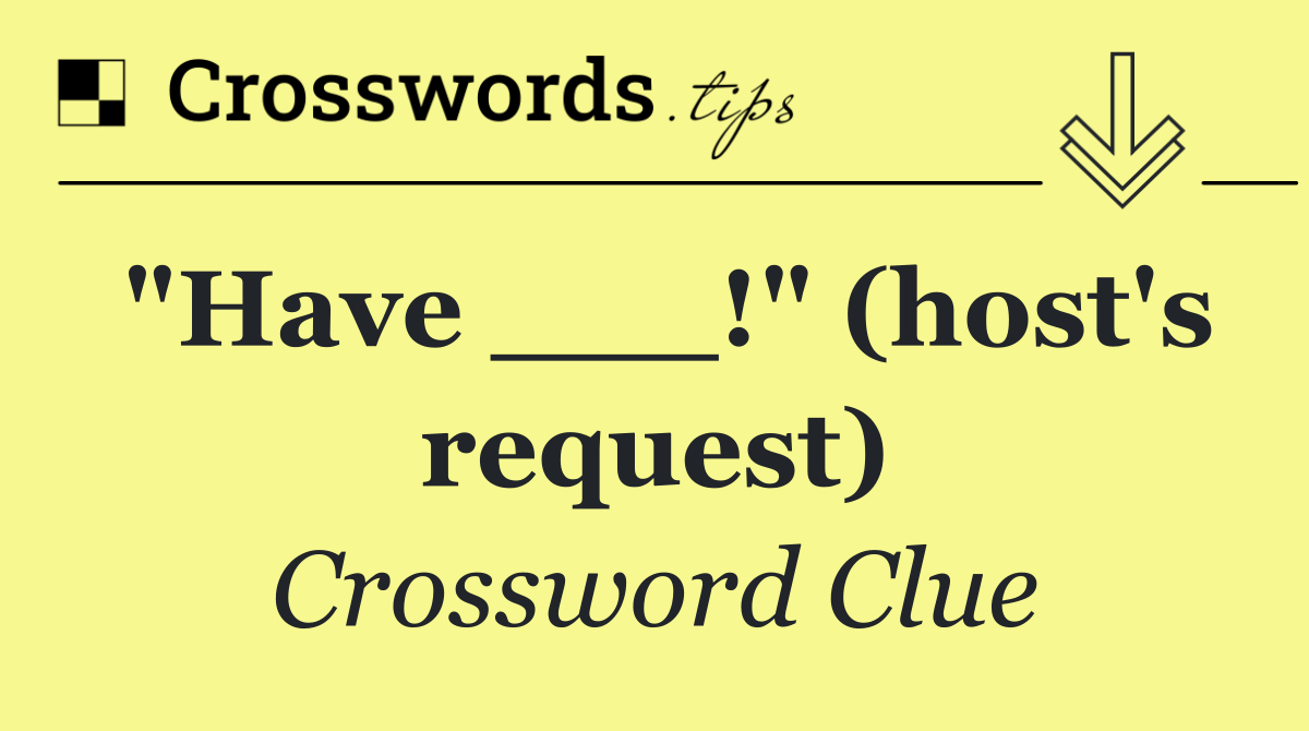 "Have ___!" (host's request)