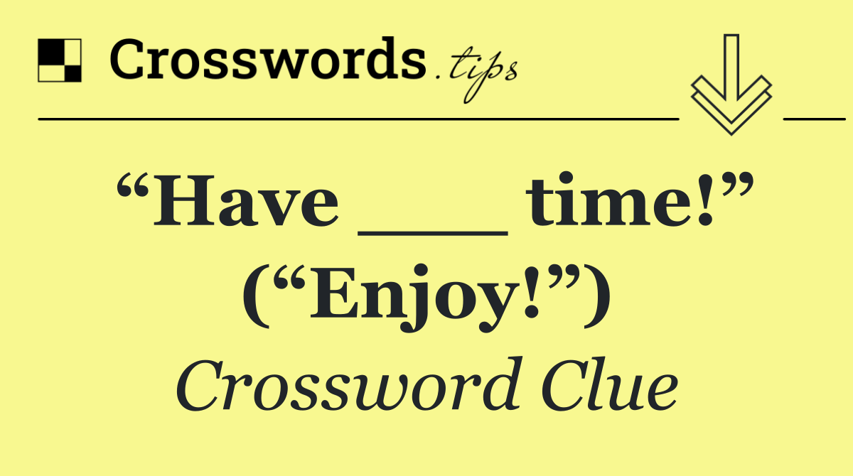 “Have ___ time!” (“Enjoy!”)