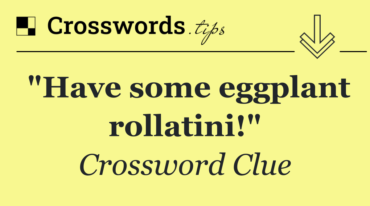 "Have some eggplant rollatini!"