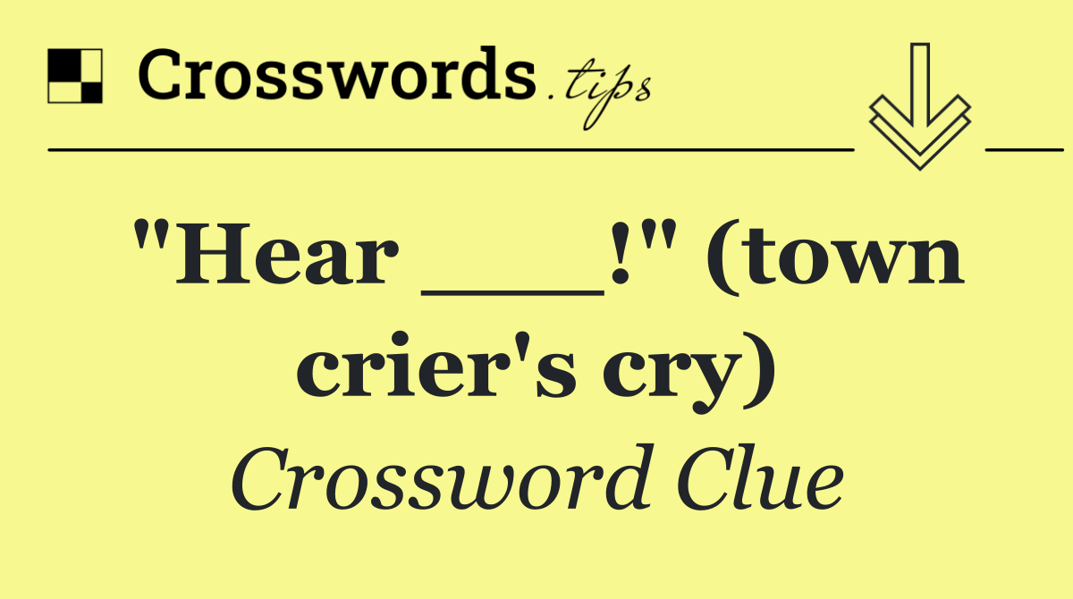 "Hear ___!" (town crier's cry)