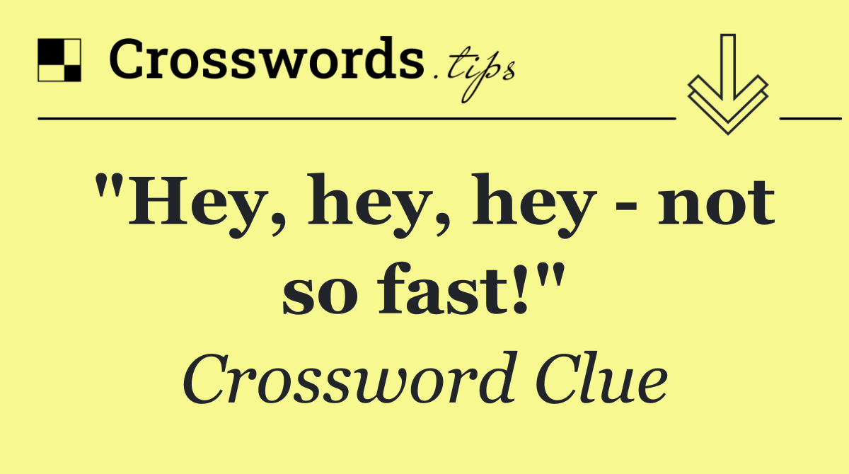 "Hey, hey, hey   not so fast!"