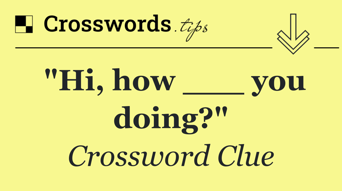 "Hi, how ___ you doing?"