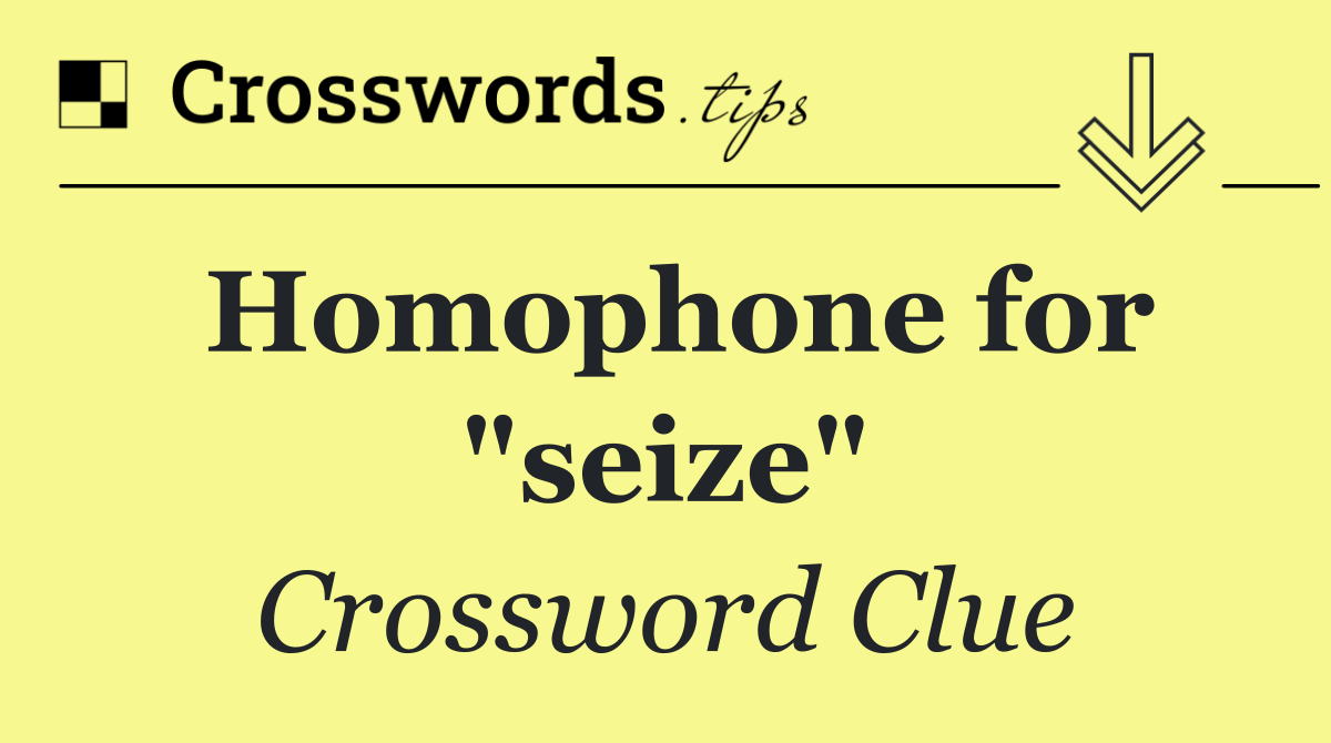 Homophone for "seize"