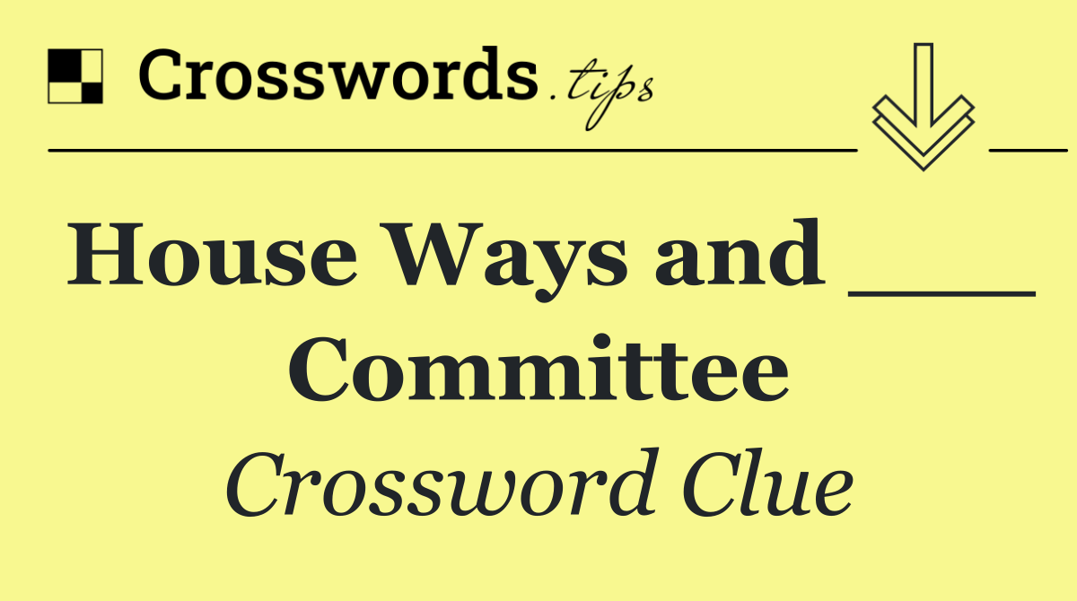House Ways and ___ Committee