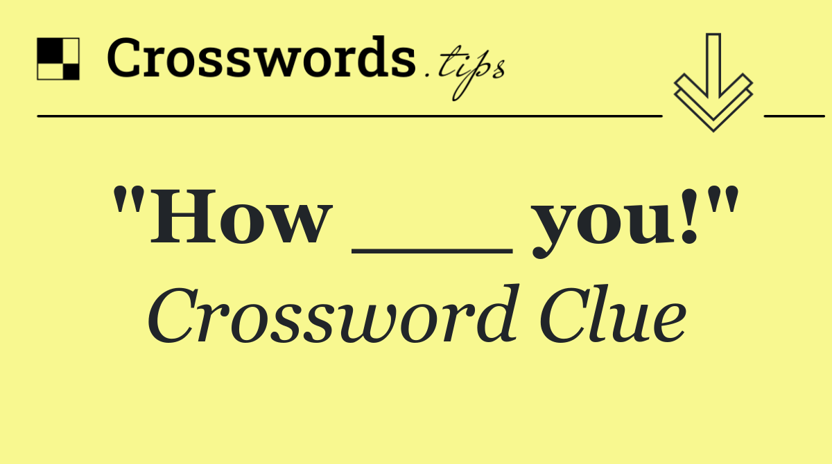 "How ___ you!"