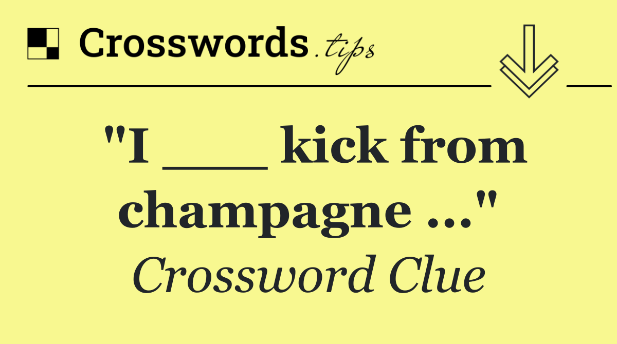 "I ___ kick from champagne ..."