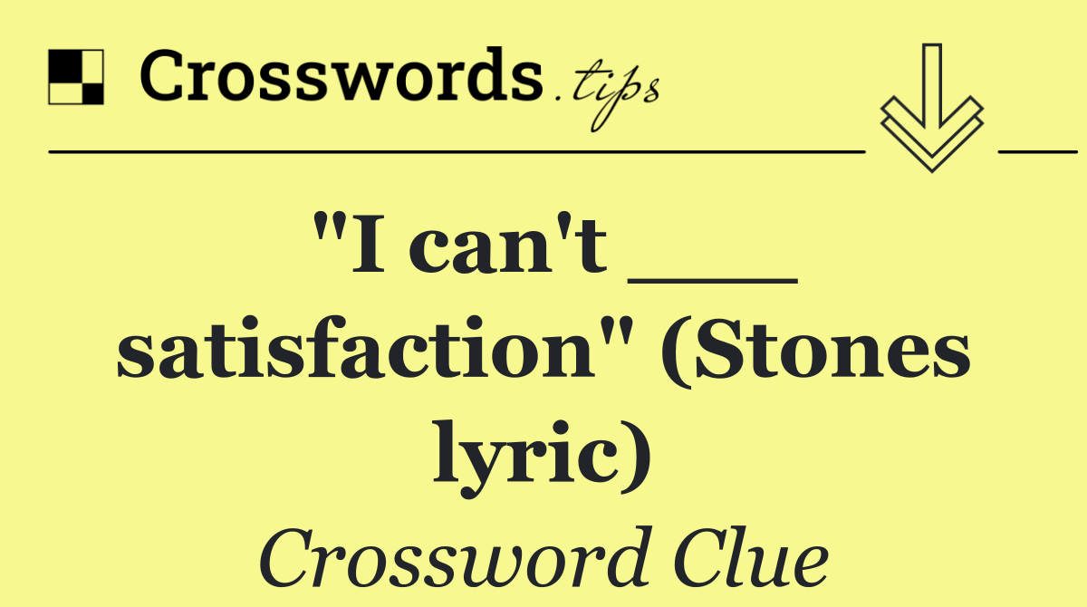 "I can't ___ satisfaction" (Stones lyric)